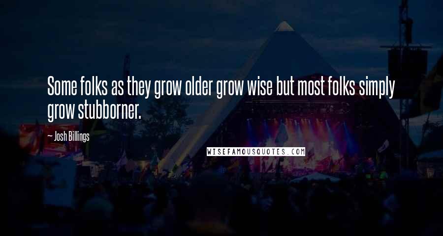 Josh Billings Quotes: Some folks as they grow older grow wise but most folks simply grow stubborner.