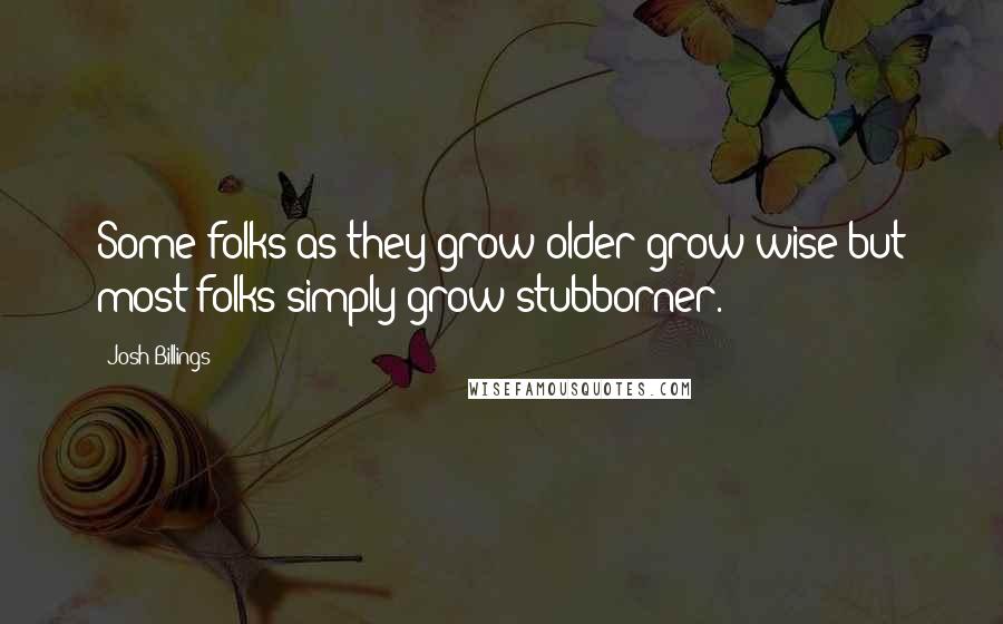 Josh Billings Quotes: Some folks as they grow older grow wise but most folks simply grow stubborner.