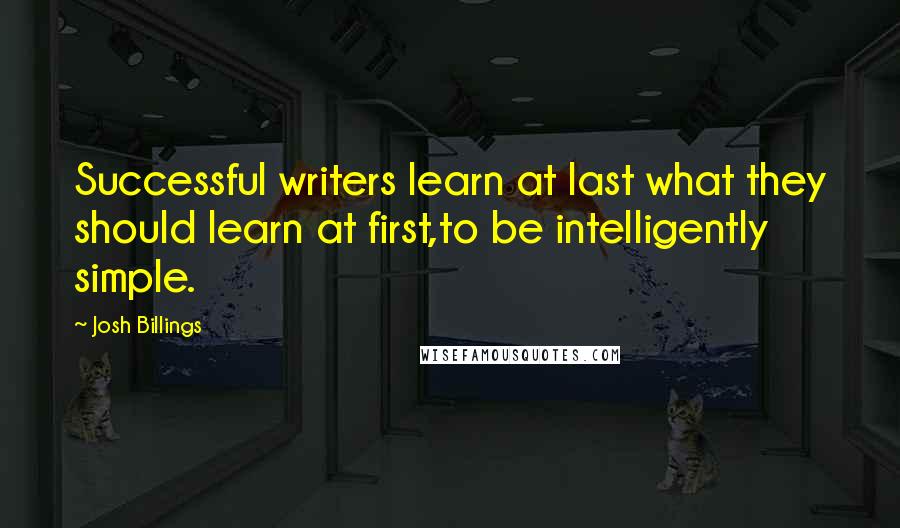 Josh Billings Quotes: Successful writers learn at last what they should learn at first,to be intelligently simple.