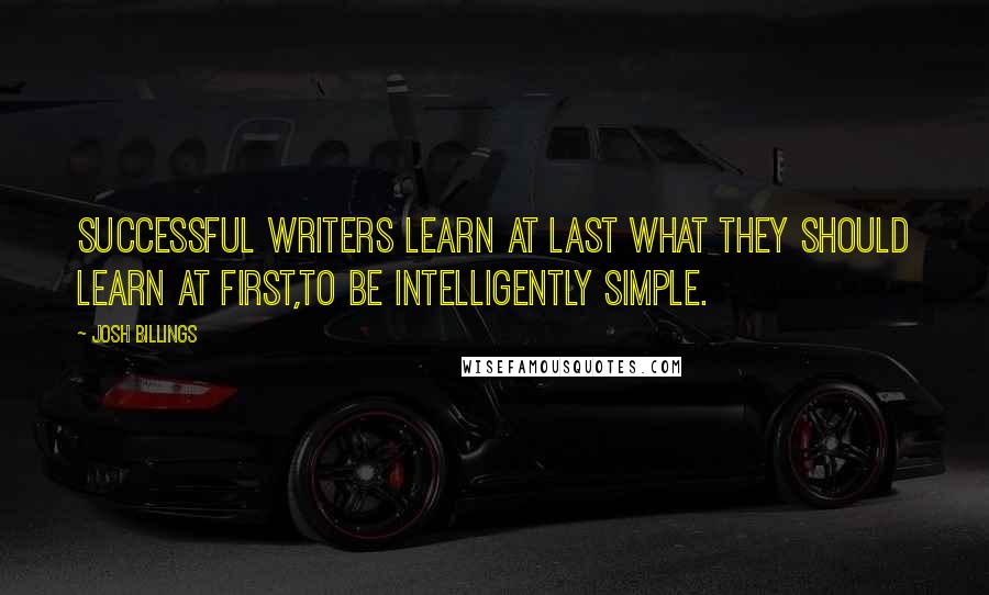 Josh Billings Quotes: Successful writers learn at last what they should learn at first,to be intelligently simple.