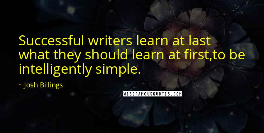 Josh Billings Quotes: Successful writers learn at last what they should learn at first,to be intelligently simple.