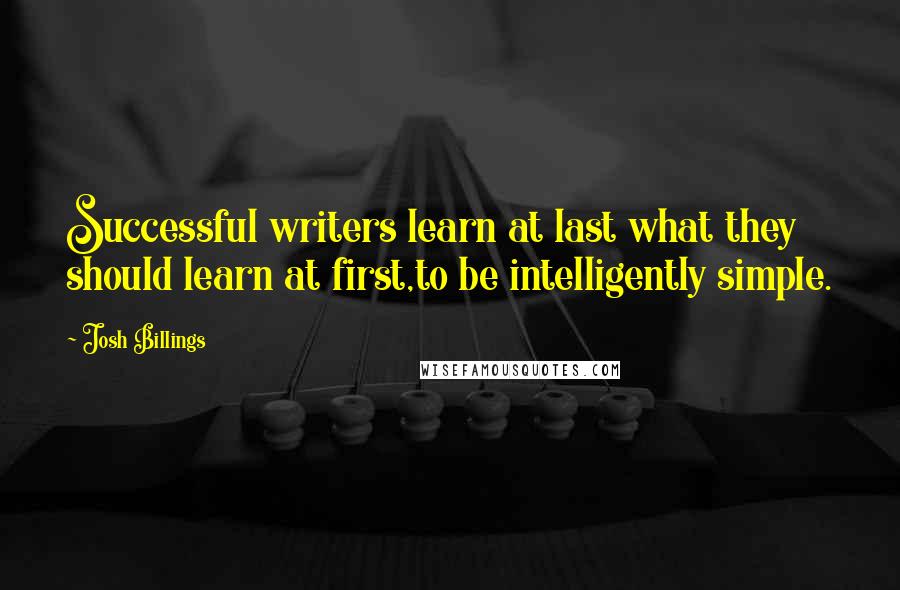 Josh Billings Quotes: Successful writers learn at last what they should learn at first,to be intelligently simple.