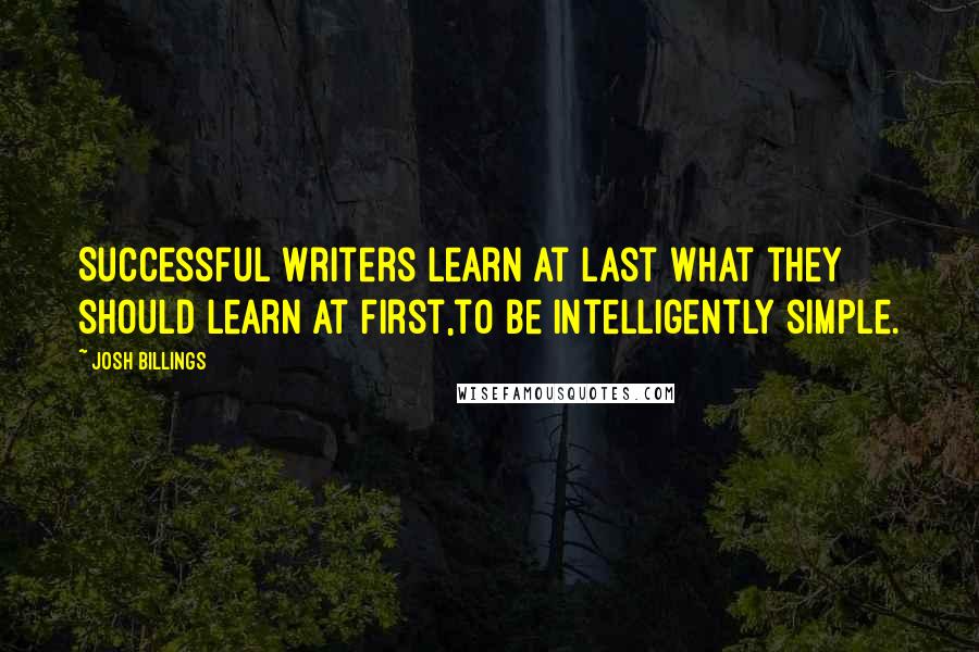 Josh Billings Quotes: Successful writers learn at last what they should learn at first,to be intelligently simple.