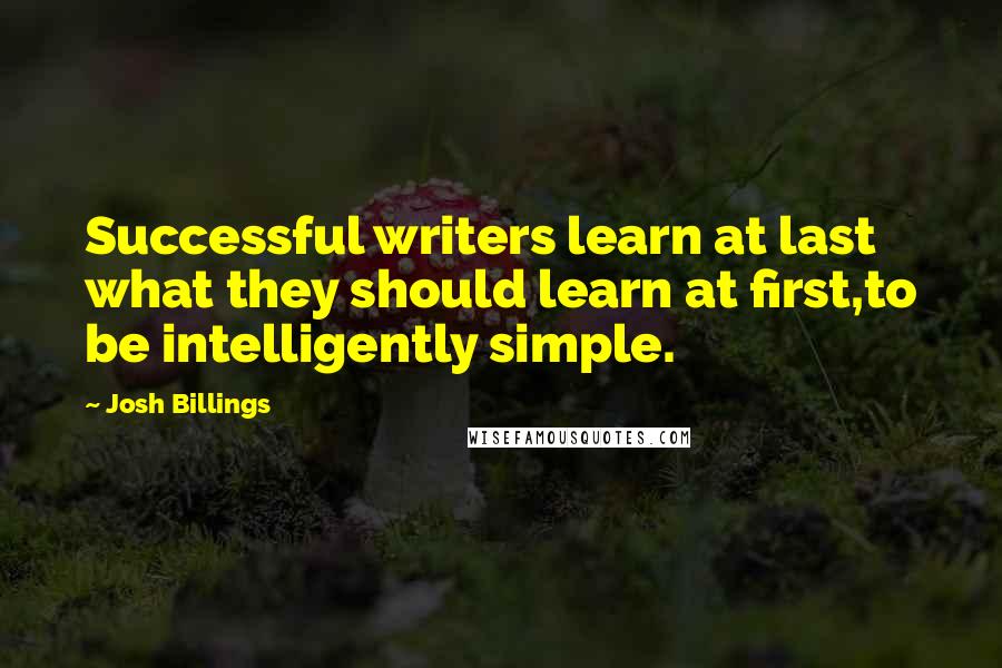 Josh Billings Quotes: Successful writers learn at last what they should learn at first,to be intelligently simple.