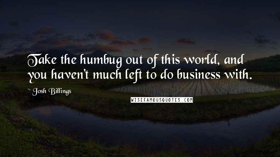 Josh Billings Quotes: Take the humbug out of this world, and you haven't much left to do business with.