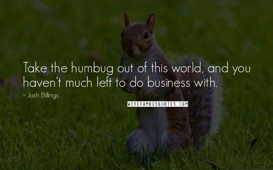 Josh Billings Quotes: Take the humbug out of this world, and you haven't much left to do business with.