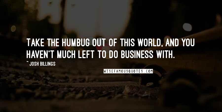 Josh Billings Quotes: Take the humbug out of this world, and you haven't much left to do business with.