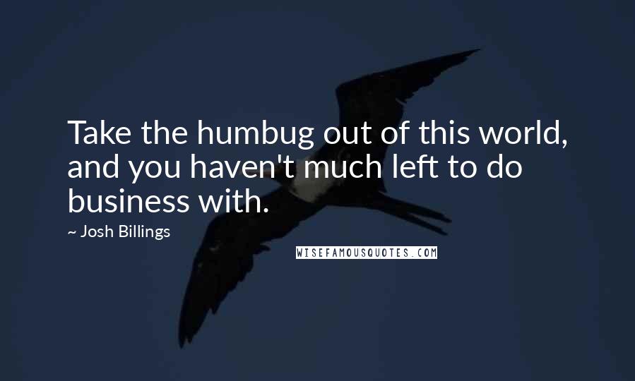 Josh Billings Quotes: Take the humbug out of this world, and you haven't much left to do business with.