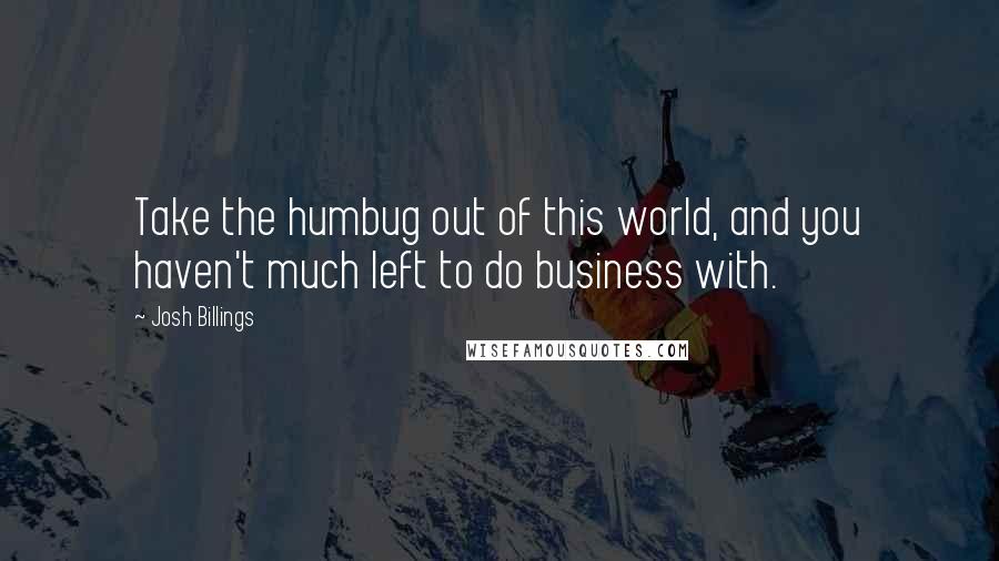 Josh Billings Quotes: Take the humbug out of this world, and you haven't much left to do business with.