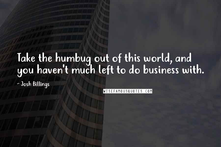 Josh Billings Quotes: Take the humbug out of this world, and you haven't much left to do business with.