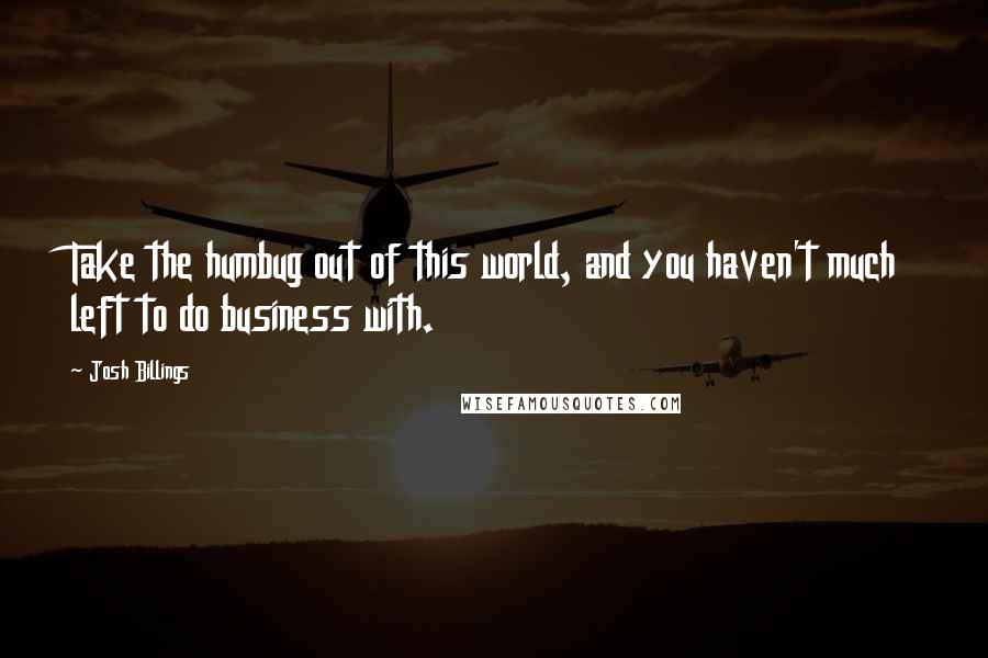 Josh Billings Quotes: Take the humbug out of this world, and you haven't much left to do business with.