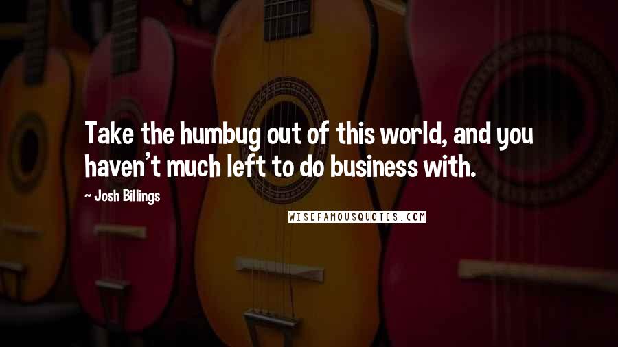 Josh Billings Quotes: Take the humbug out of this world, and you haven't much left to do business with.