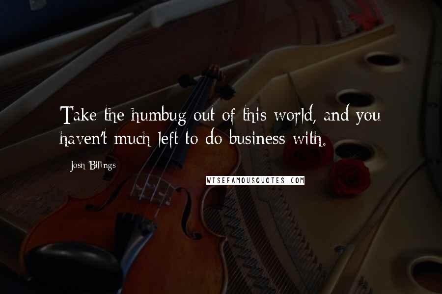 Josh Billings Quotes: Take the humbug out of this world, and you haven't much left to do business with.