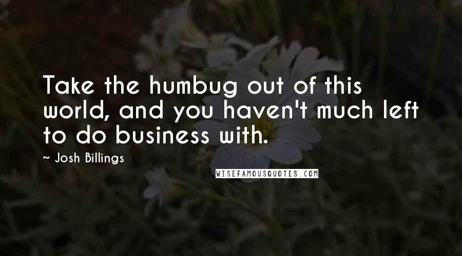 Josh Billings Quotes: Take the humbug out of this world, and you haven't much left to do business with.