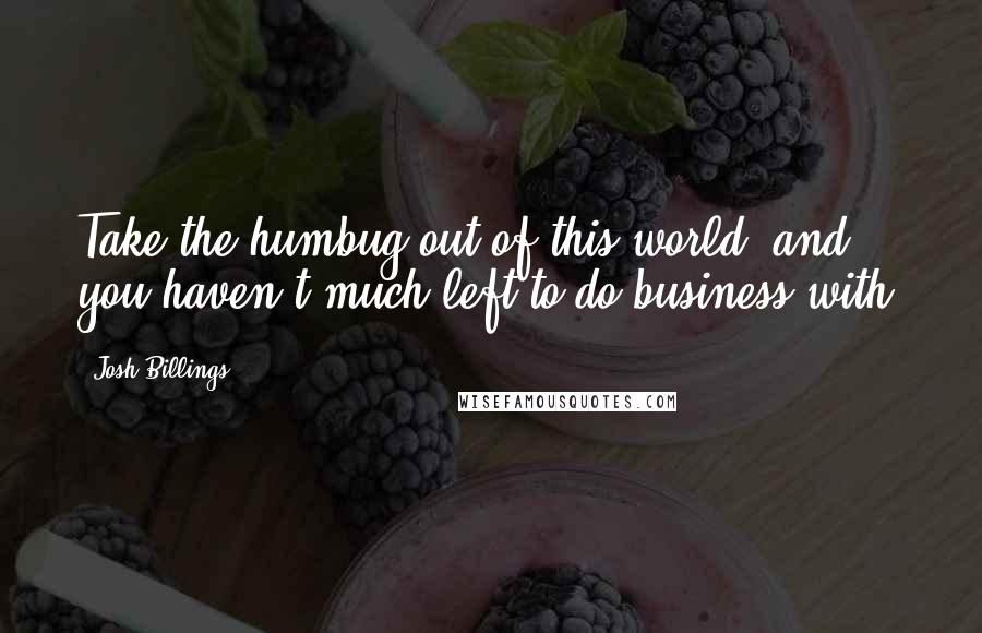 Josh Billings Quotes: Take the humbug out of this world, and you haven't much left to do business with.