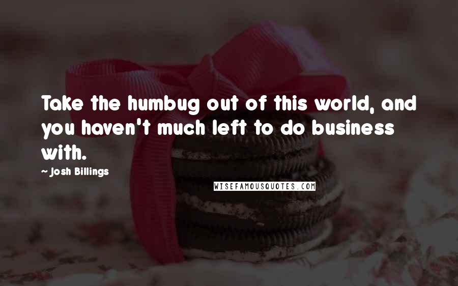 Josh Billings Quotes: Take the humbug out of this world, and you haven't much left to do business with.