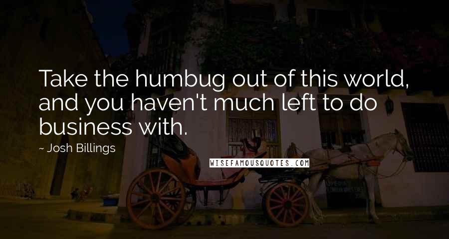 Josh Billings Quotes: Take the humbug out of this world, and you haven't much left to do business with.