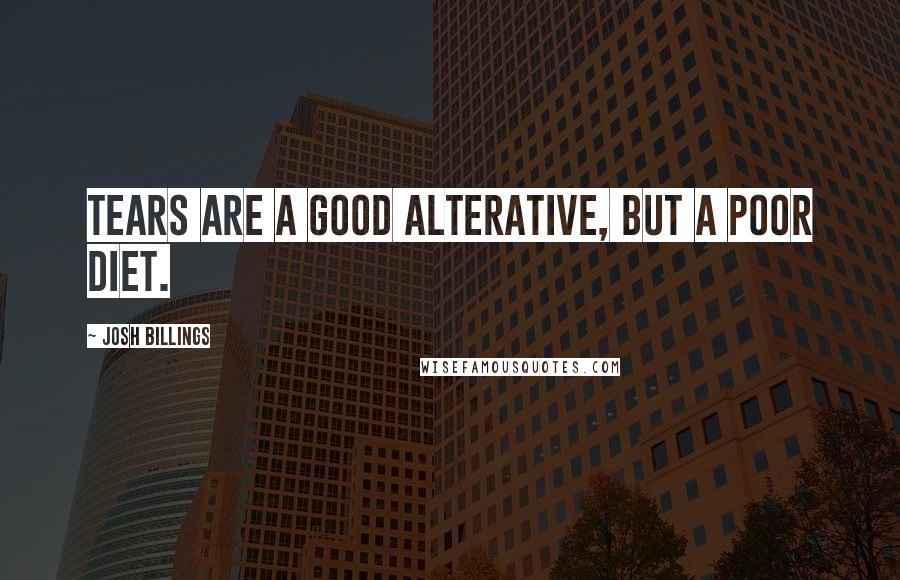 Josh Billings Quotes: Tears are a good alterative, but a poor diet.