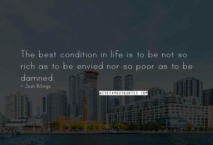 Josh Billings Quotes: The best condition in life is to be not so rich as to be envied nor so poor as to be damned.