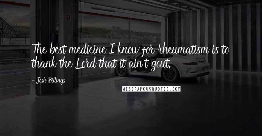 Josh Billings Quotes: The best medicine I know for rheumatism is to thank the Lord that it ain't gout.