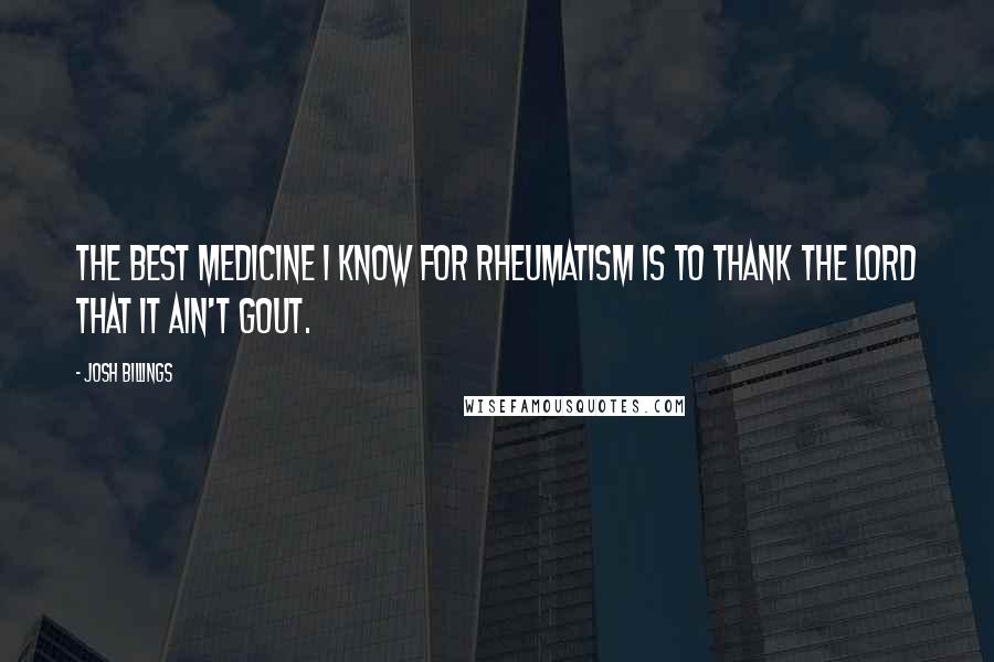 Josh Billings Quotes: The best medicine I know for rheumatism is to thank the Lord that it ain't gout.