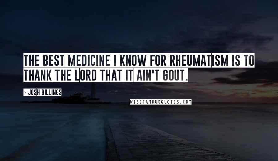 Josh Billings Quotes: The best medicine I know for rheumatism is to thank the Lord that it ain't gout.