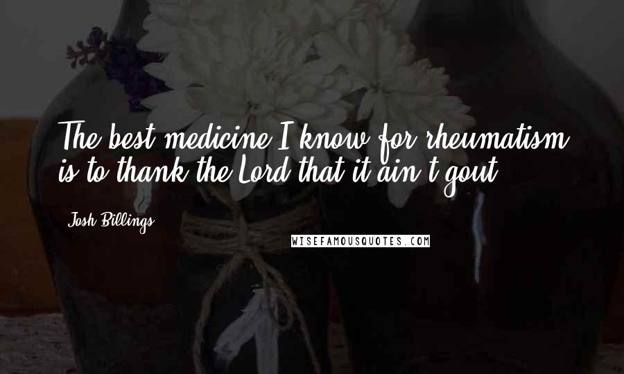 Josh Billings Quotes: The best medicine I know for rheumatism is to thank the Lord that it ain't gout.