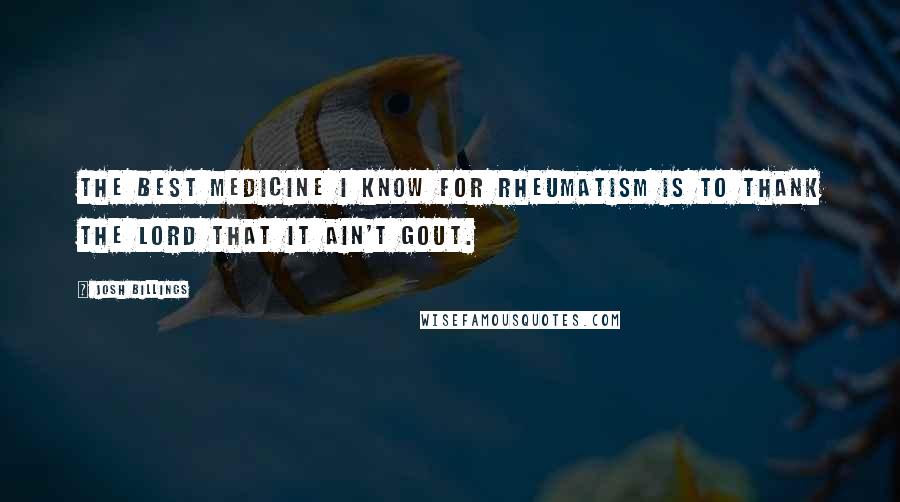 Josh Billings Quotes: The best medicine I know for rheumatism is to thank the Lord that it ain't gout.