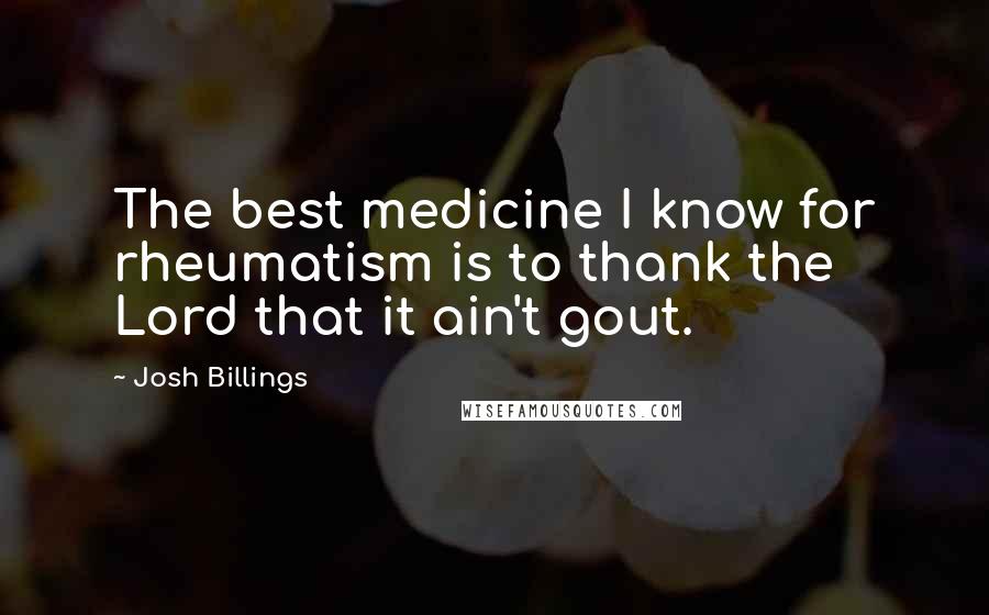 Josh Billings Quotes: The best medicine I know for rheumatism is to thank the Lord that it ain't gout.