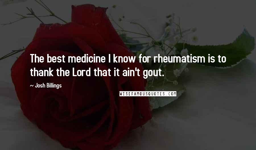 Josh Billings Quotes: The best medicine I know for rheumatism is to thank the Lord that it ain't gout.