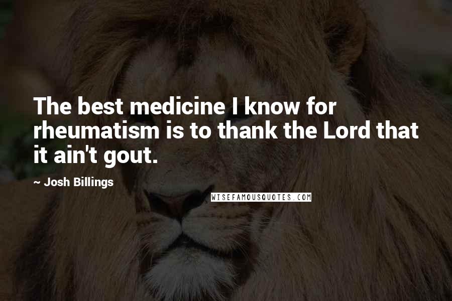 Josh Billings Quotes: The best medicine I know for rheumatism is to thank the Lord that it ain't gout.