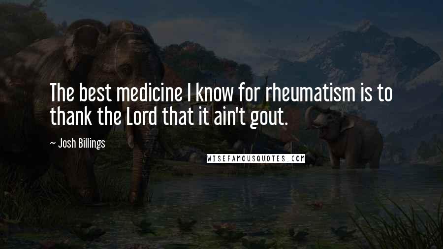 Josh Billings Quotes: The best medicine I know for rheumatism is to thank the Lord that it ain't gout.