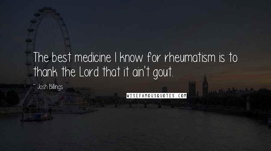 Josh Billings Quotes: The best medicine I know for rheumatism is to thank the Lord that it ain't gout.