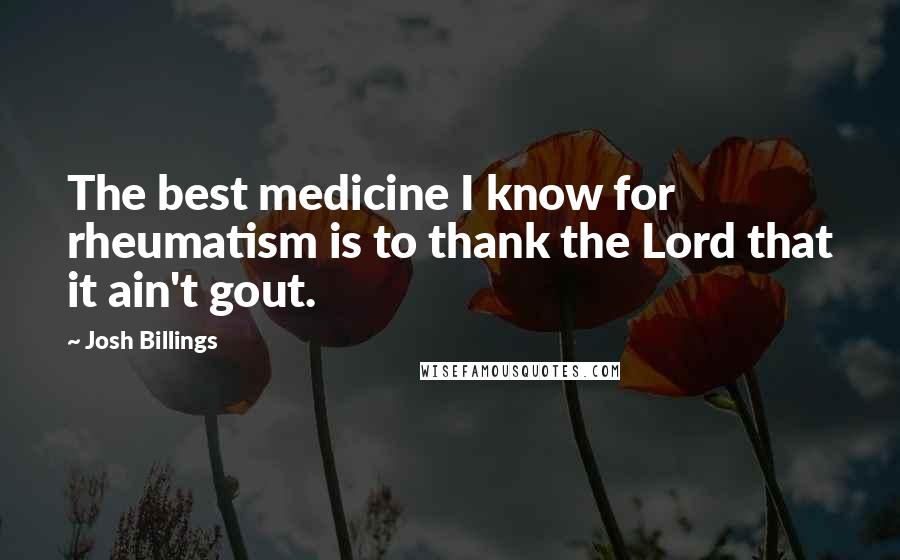 Josh Billings Quotes: The best medicine I know for rheumatism is to thank the Lord that it ain't gout.