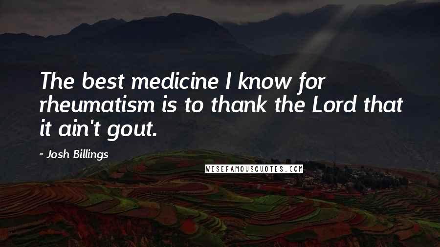 Josh Billings Quotes: The best medicine I know for rheumatism is to thank the Lord that it ain't gout.