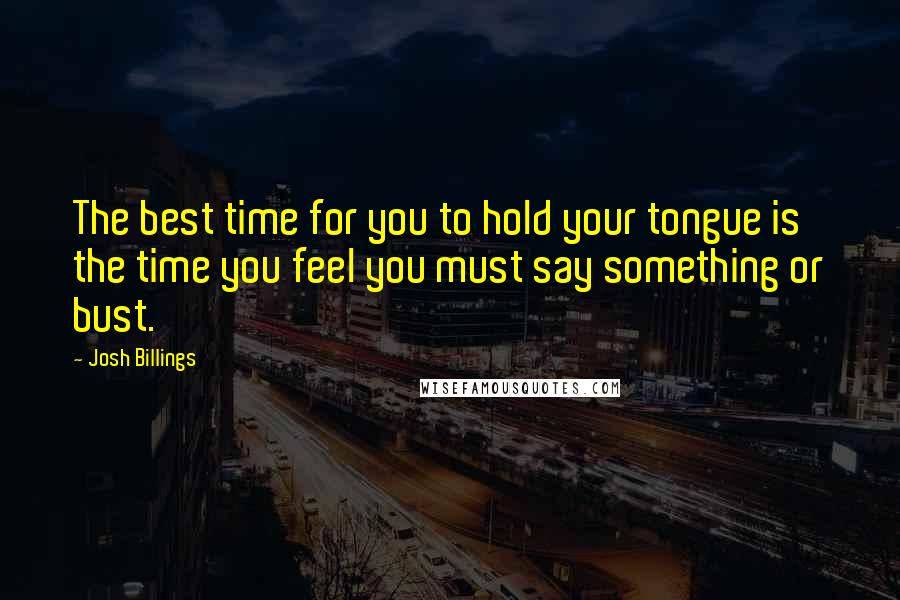 Josh Billings Quotes: The best time for you to hold your tongue is the time you feel you must say something or bust.