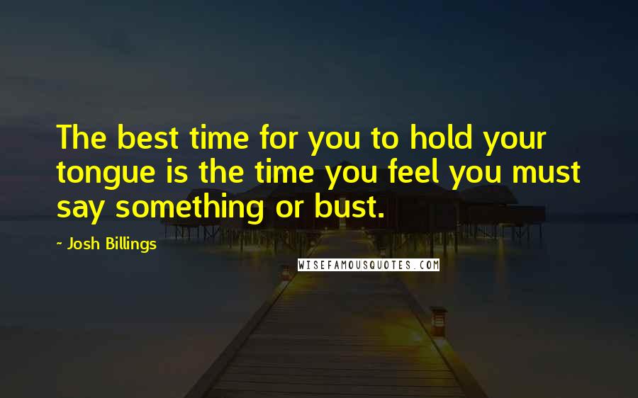 Josh Billings Quotes: The best time for you to hold your tongue is the time you feel you must say something or bust.