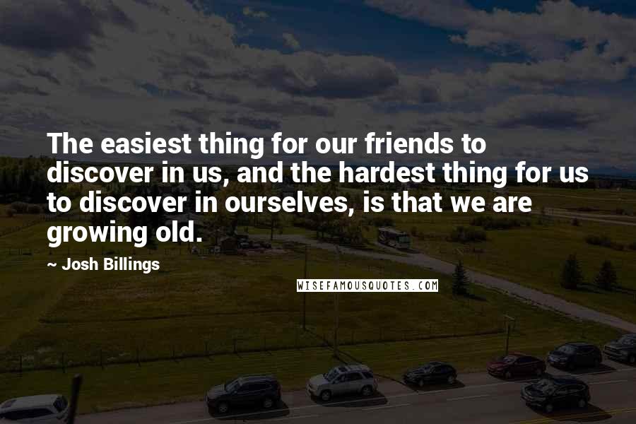 Josh Billings Quotes: The easiest thing for our friends to discover in us, and the hardest thing for us to discover in ourselves, is that we are growing old.