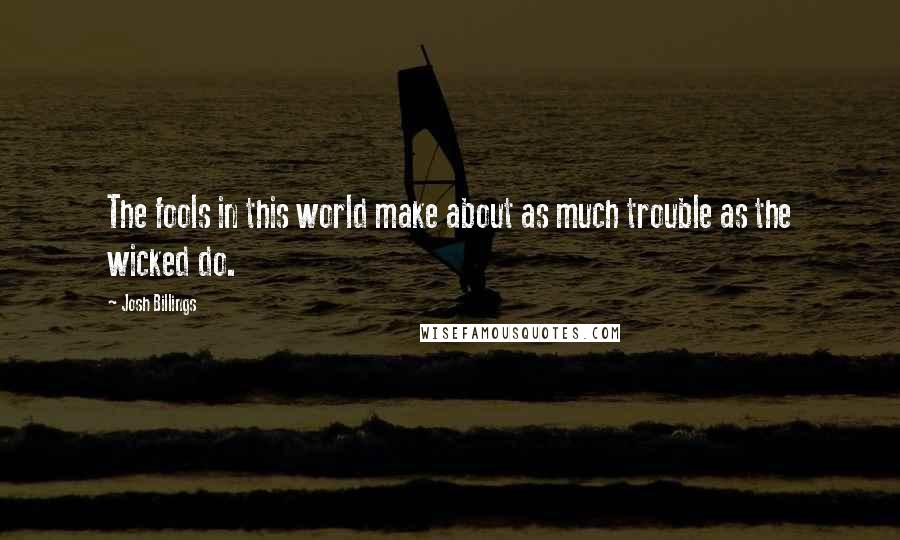 Josh Billings Quotes: The fools in this world make about as much trouble as the wicked do.