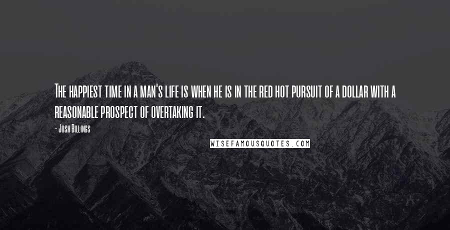 Josh Billings Quotes: The happiest time in a man's life is when he is in the red hot pursuit of a dollar with a reasonable prospect of overtaking it.