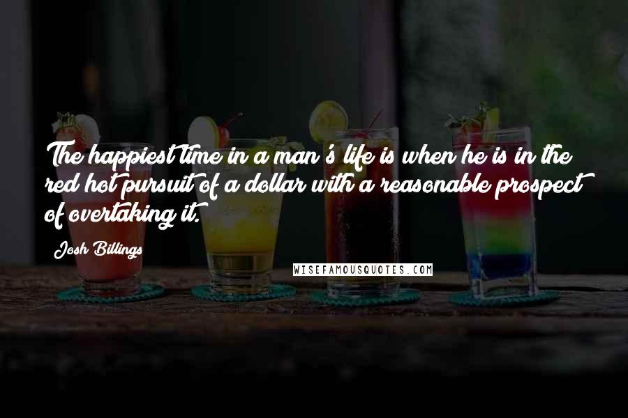 Josh Billings Quotes: The happiest time in a man's life is when he is in the red hot pursuit of a dollar with a reasonable prospect of overtaking it.