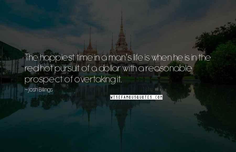 Josh Billings Quotes: The happiest time in a man's life is when he is in the red hot pursuit of a dollar with a reasonable prospect of overtaking it.