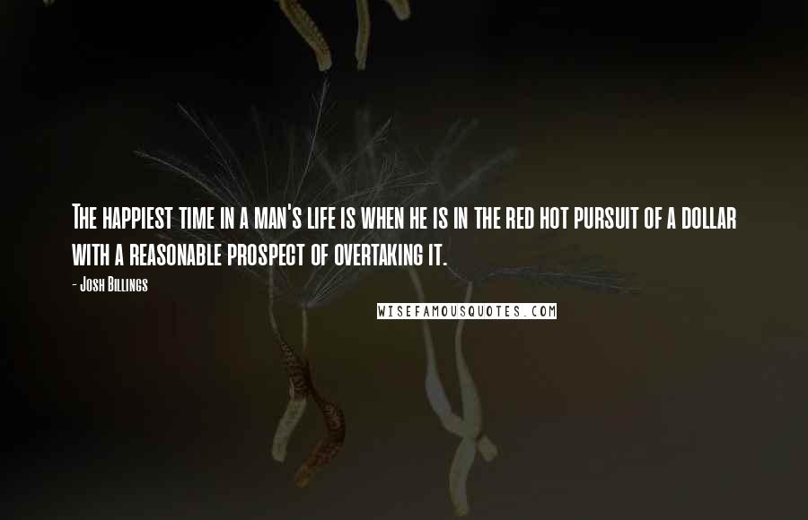 Josh Billings Quotes: The happiest time in a man's life is when he is in the red hot pursuit of a dollar with a reasonable prospect of overtaking it.