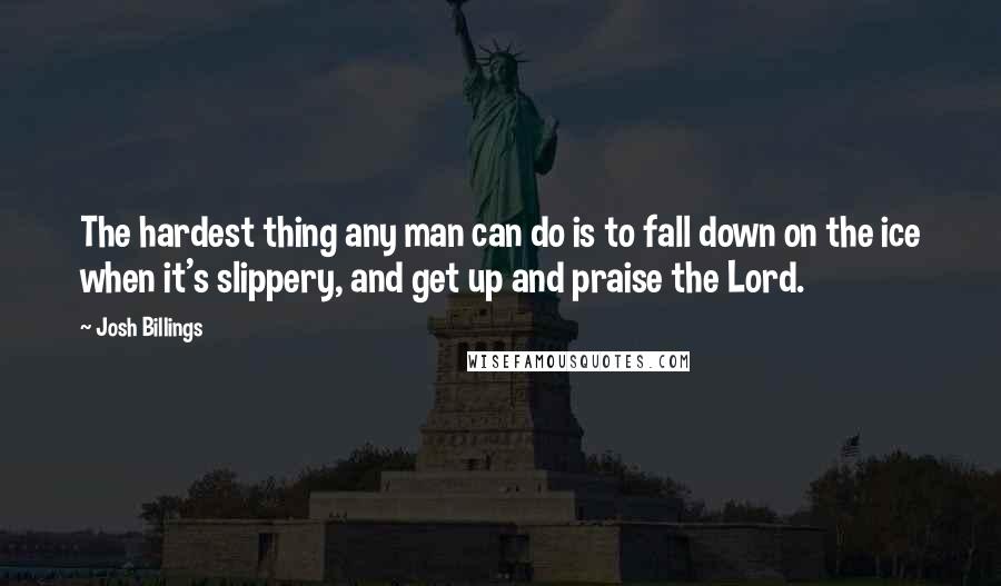 Josh Billings Quotes: The hardest thing any man can do is to fall down on the ice when it's slippery, and get up and praise the Lord.