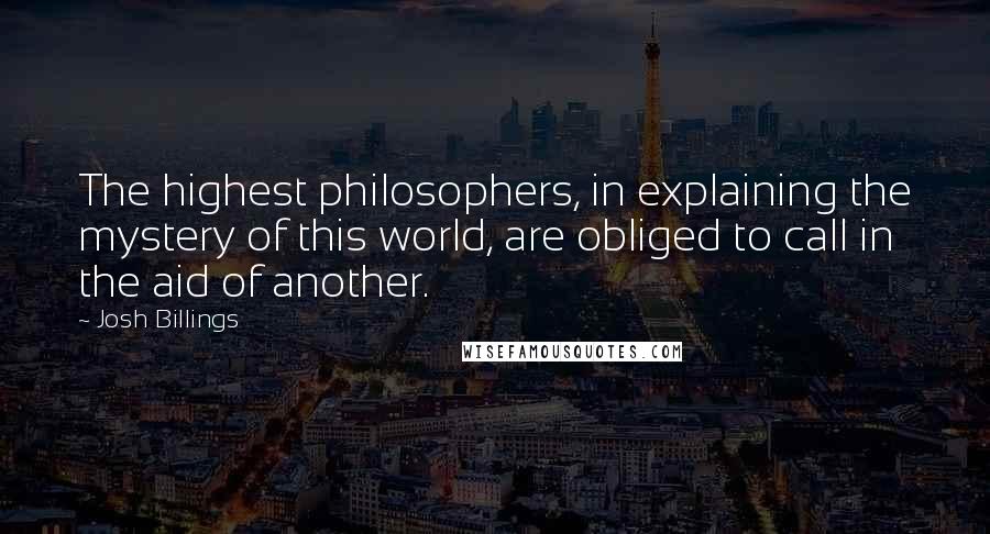 Josh Billings Quotes: The highest philosophers, in explaining the mystery of this world, are obliged to call in the aid of another.