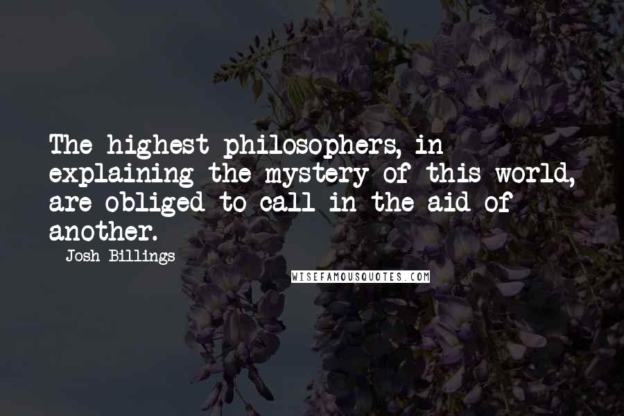 Josh Billings Quotes: The highest philosophers, in explaining the mystery of this world, are obliged to call in the aid of another.