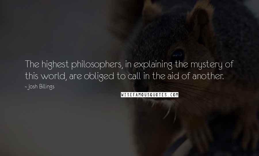 Josh Billings Quotes: The highest philosophers, in explaining the mystery of this world, are obliged to call in the aid of another.