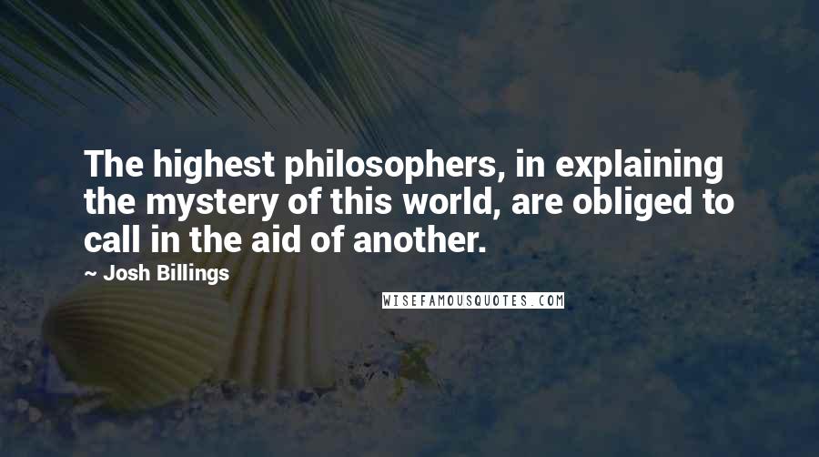 Josh Billings Quotes: The highest philosophers, in explaining the mystery of this world, are obliged to call in the aid of another.