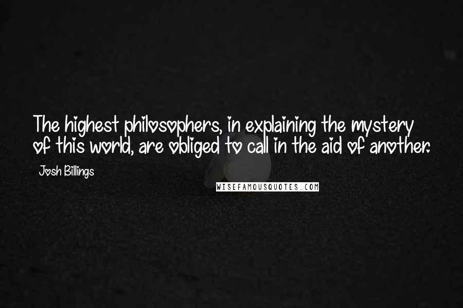 Josh Billings Quotes: The highest philosophers, in explaining the mystery of this world, are obliged to call in the aid of another.