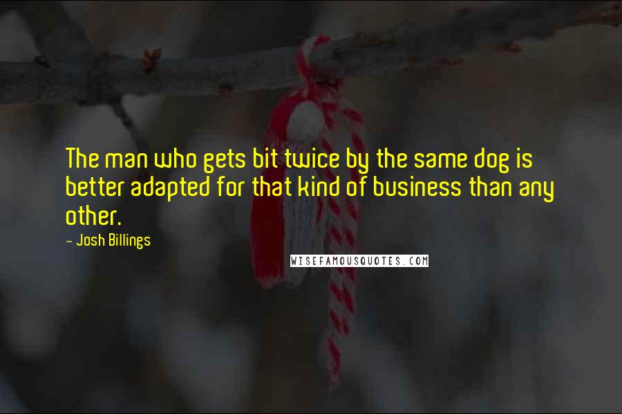 Josh Billings Quotes: The man who gets bit twice by the same dog is better adapted for that kind of business than any other.